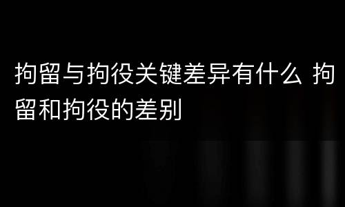 拘留与拘役关键差异有什么 拘留和拘役的差别