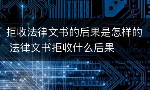 拒收法律文书的后果是怎样的 法律文书拒收什么后果