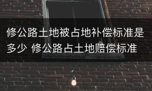 修公路土地被占地补偿标准是多少 修公路占土地赔偿标准