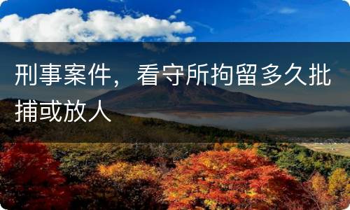 刑事案件，看守所拘留多久批捕或放人