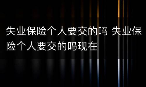 失业保险个人要交的吗 失业保险个人要交的吗现在