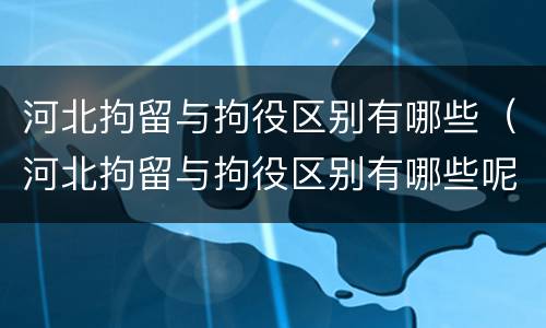 河北拘留与拘役区别有哪些（河北拘留与拘役区别有哪些呢）