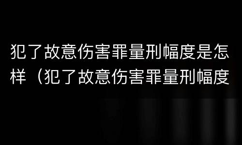 犯了故意伤害罪量刑幅度是怎样（犯了故意伤害罪量刑幅度是怎样的）
