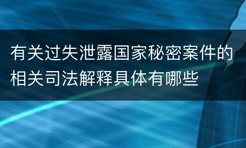 有关过失泄露国家秘密案件的相关司法解释具体有哪些