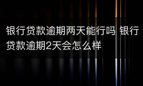 银行贷款逾期两天能行吗 银行贷款逾期2天会怎么样