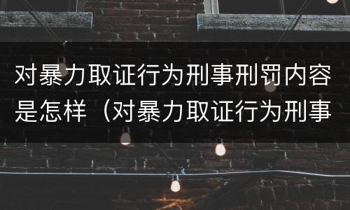 对暴力取证行为刑事刑罚内容是怎样（对暴力取证行为刑事刑罚内容是怎样的）