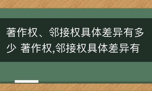 著作权、邻接权具体差异有多少 著作权,邻接权具体差异有多少项