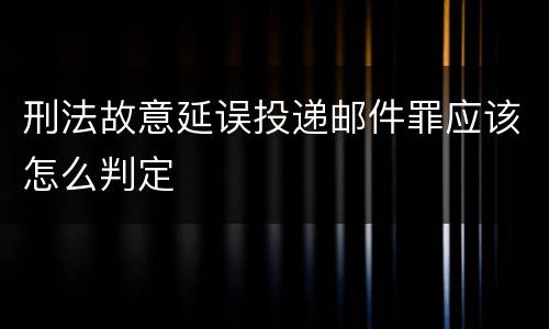 刑法故意延误投递邮件罪应该怎么判定