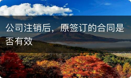 公司注销后，原签订的合同是否有效