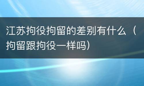 江苏拘役拘留的差别有什么（拘留跟拘役一样吗）