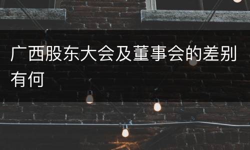 广西股东大会及董事会的差别有何