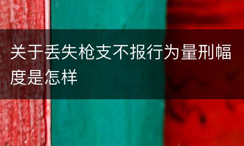 关于丢失枪支不报行为量刑幅度是怎样