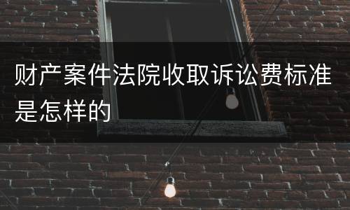 财产案件法院收取诉讼费标准是怎样的