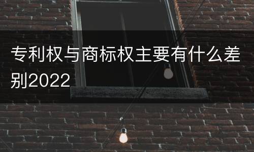 专利权与商标权主要有什么差别2022