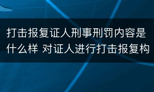 打击报复证人刑事刑罚内容是什么样 对证人进行打击报复构成什么罪