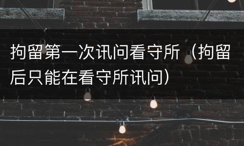 拘留第一次讯问看守所（拘留后只能在看守所讯问）