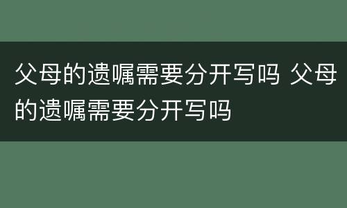 父母的遗嘱需要分开写吗 父母的遗嘱需要分开写吗
