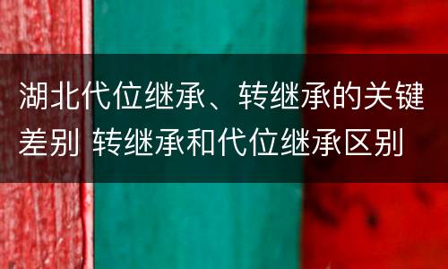 湖北代位继承、转继承的关键差别 转继承和代位继承区别