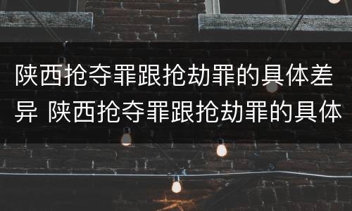 陕西抢夺罪跟抢劫罪的具体差异 陕西抢夺罪跟抢劫罪的具体差异是什么