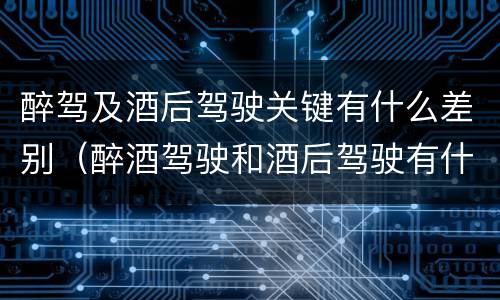 醉驾及酒后驾驶关键有什么差别（醉酒驾驶和酒后驾驶有什么区别）