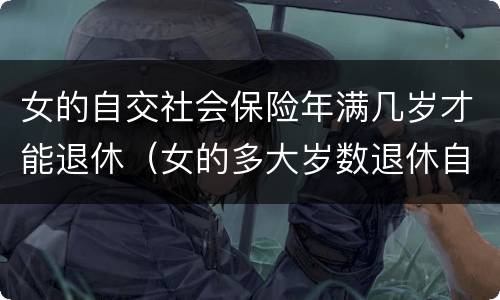 女的自交社会保险年满几岁才能退休（女的多大岁数退休自己交的社保）