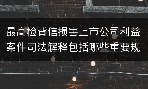 最高检背信损害上市公司利益案件司法解释包括哪些重要规定