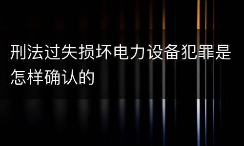 刑法过失损坏电力设备犯罪是怎样确认的