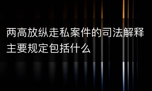两高放纵走私案件的司法解释主要规定包括什么