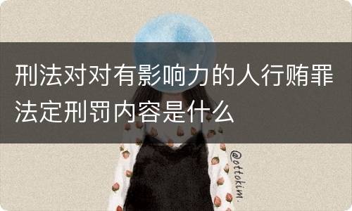 刑法对对有影响力的人行贿罪法定刑罚内容是什么