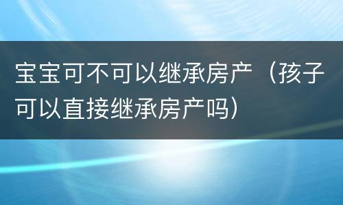 宝宝可不可以继承房产（孩子可以直接继承房产吗）