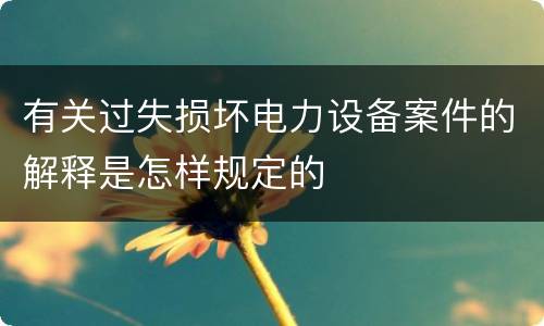 有关过失损坏电力设备案件的解释是怎样规定的