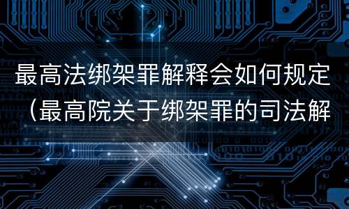 最高法绑架罪解释会如何规定（最高院关于绑架罪的司法解释）