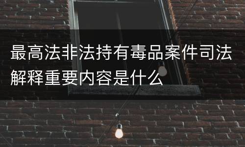 最高法非法持有毒品案件司法解释重要内容是什么