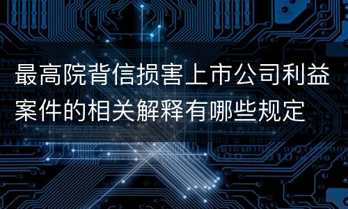 最高院背信损害上市公司利益案件的相关解释有哪些规定