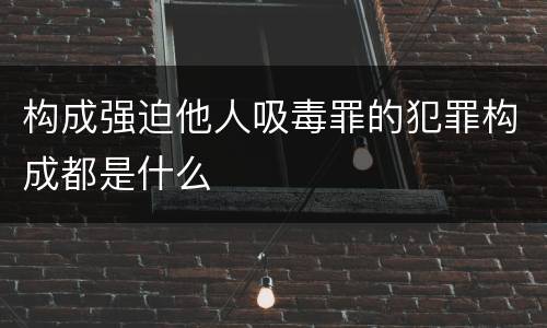 构成强迫他人吸毒罪的犯罪构成都是什么