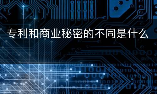 专利和商业秘密的不同是什么