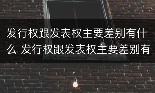 发行权跟发表权主要差别有什么 发行权跟发表权主要差别有什么不同