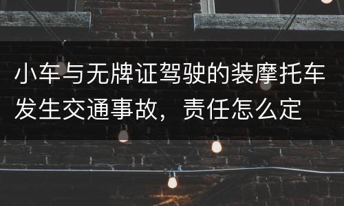 小车与无牌证驾驶的装摩托车发生交通事故，责任怎么定