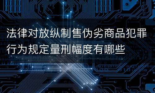 法律对放纵制售伪劣商品犯罪行为规定量刑幅度有哪些