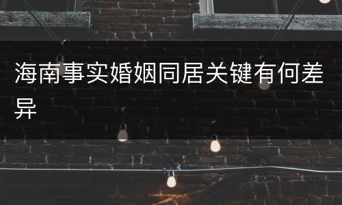 海南事实婚姻同居关键有何差异
