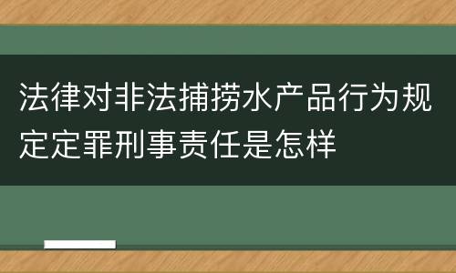 法律对非法捕捞水产品行为规定定罪刑事责任是怎样
