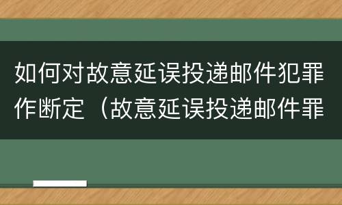 如何对故意延误投递邮件犯罪作断定（故意延误投递邮件罪的立案标准）