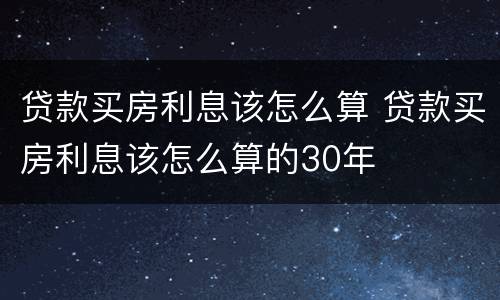 贷款买房利息该怎么算 贷款买房利息该怎么算的30年