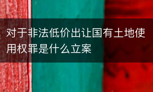 对于非法低价出让国有土地使用权罪是什么立案