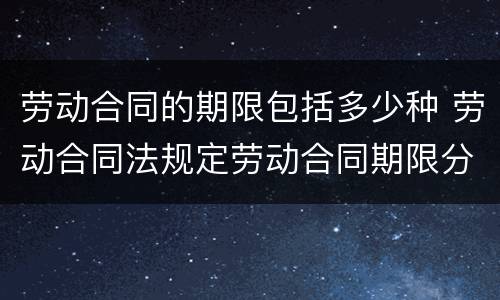 劳动合同的期限包括多少种 劳动合同法规定劳动合同期限分为