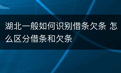 湖北一般如何识别借条欠条 怎么区分借条和欠条