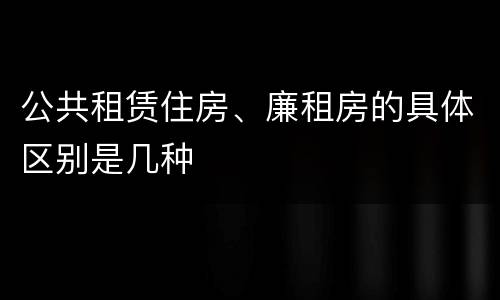 公共租赁住房、廉租房的具体区别是几种