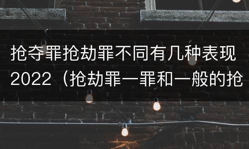 抢夺罪抢劫罪不同有几种表现2022（抢劫罪一罪和一般的抢劫罪）
