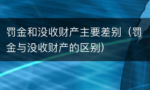 罚金和没收财产主要差别（罚金与没收财产的区别）