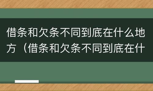 借条和欠条不同到底在什么地方（借条和欠条不同到底在什么地方写）